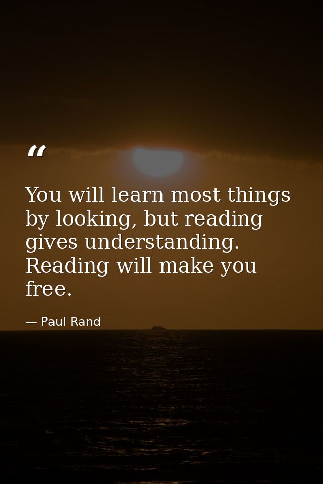 You will learn most things by looking, but reading gives understanding. Reading will make you free. — Paul Rand