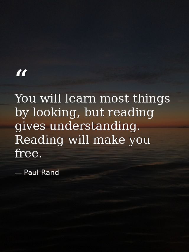 You will learn most things by looking, but reading gives understanding. Reading will make you free. — Paul Rand