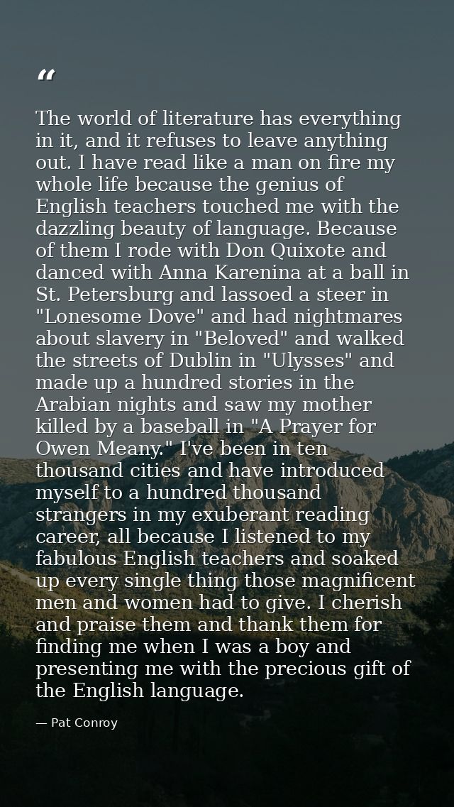 The world of literature has everything in it, and it refuses to leave anything out. I have read like a man on fire my wh — Pat Conroy