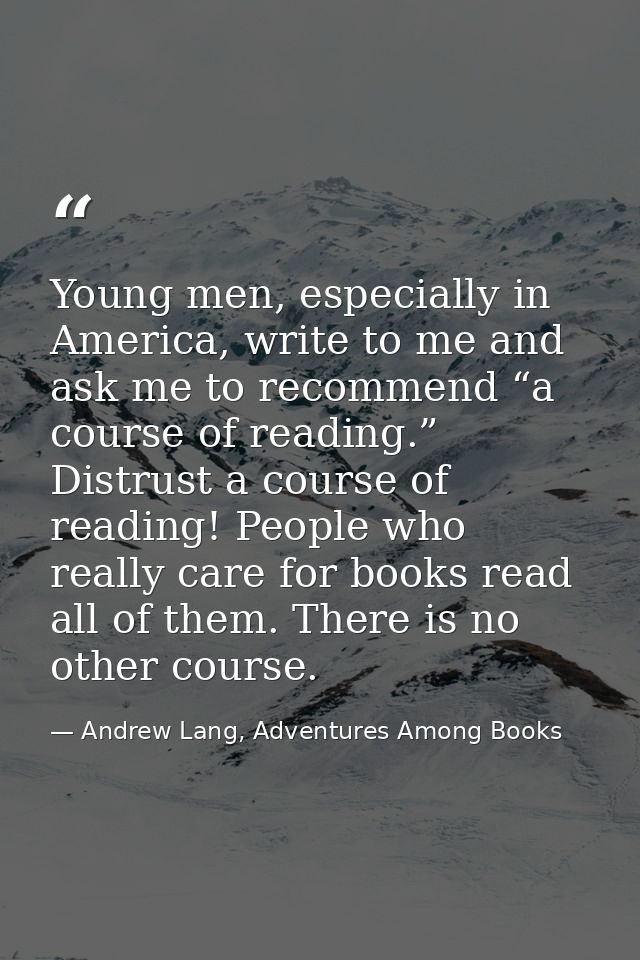 Young men, especially in America, write to me and ask me to recommend “a course of reading.” Distrust a course of readin — Andrew Lang, Adventures Among Books