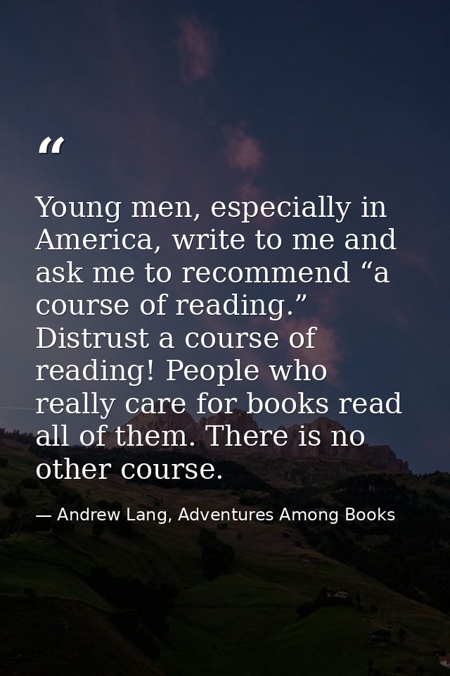 Young men, especially in America, write to me and ask me to recommend “a course of reading.” Distrust a course of readin — Andrew Lang, Adventures Among Books