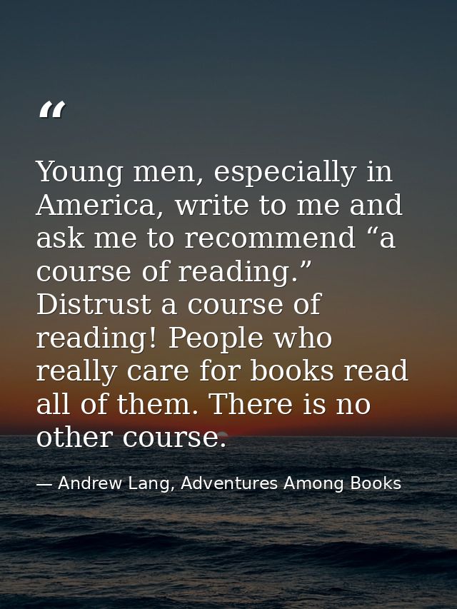 Young men, especially in America, write to me and ask me to recommend “a course of reading.” Distrust a course of readin — Andrew Lang, Adventures Among Books