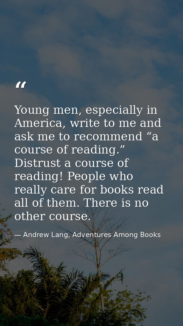 Young men, especially in America, write to me and ask me to recommend “a course of reading.” Distrust a course of readin — Andrew Lang, Adventures Among Books
