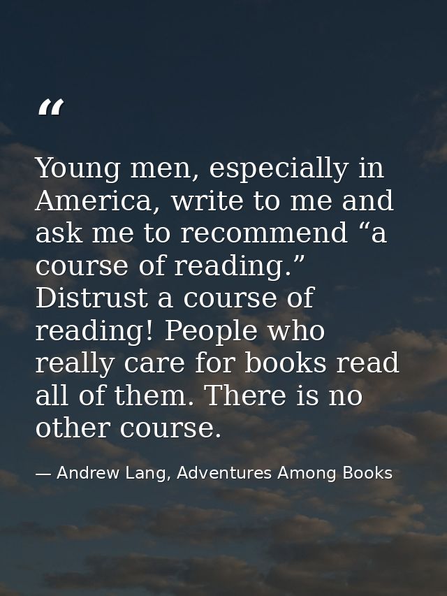 Young men, especially in America, write to me and ask me to recommend “a course of reading.” Distrust a course of readin — Andrew Lang, Adventures Among Books