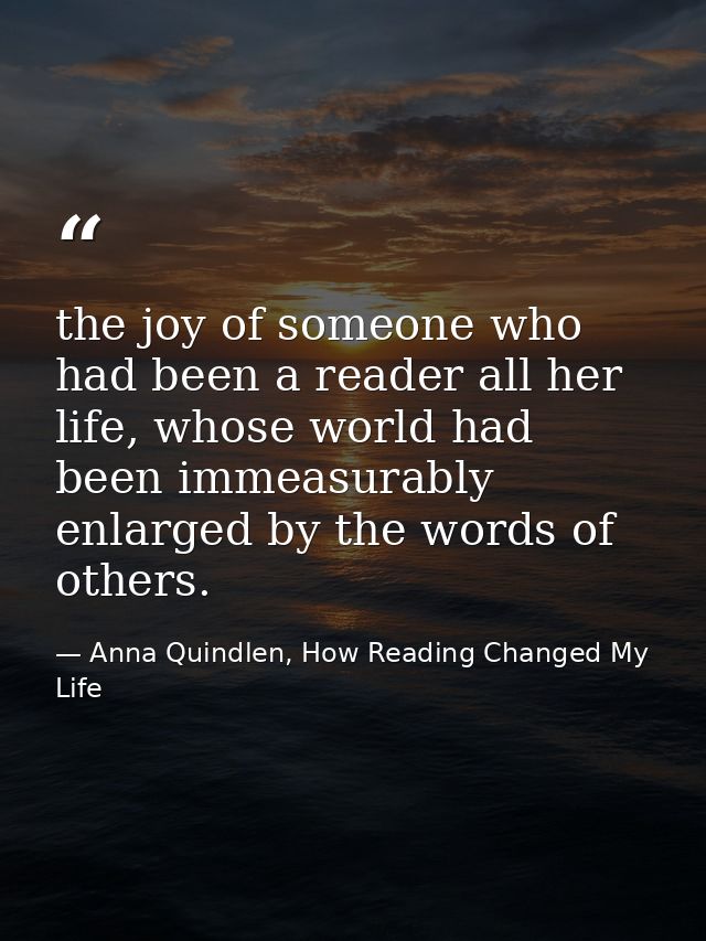 the joy of someone who had been a reader all her life, whose world had been immeasurably enlarged by the words of others — Anna Quindlen, How Reading Changed My Life