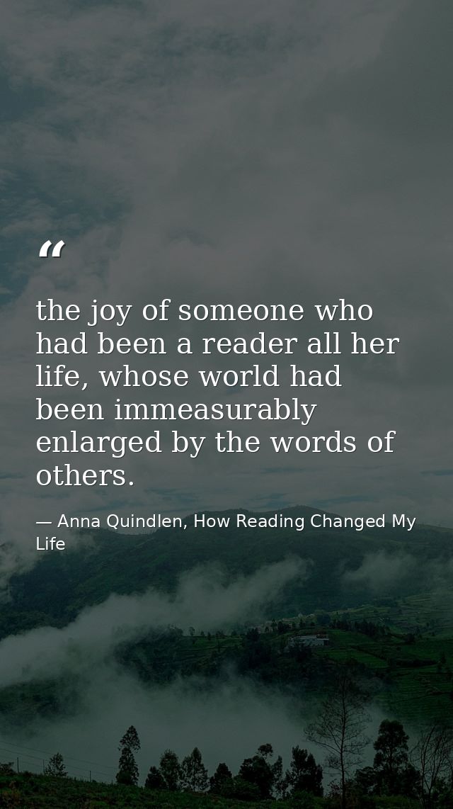 the joy of someone who had been a reader all her life, whose world had been immeasurably enlarged by the words of others — Anna Quindlen, How Reading Changed My Life