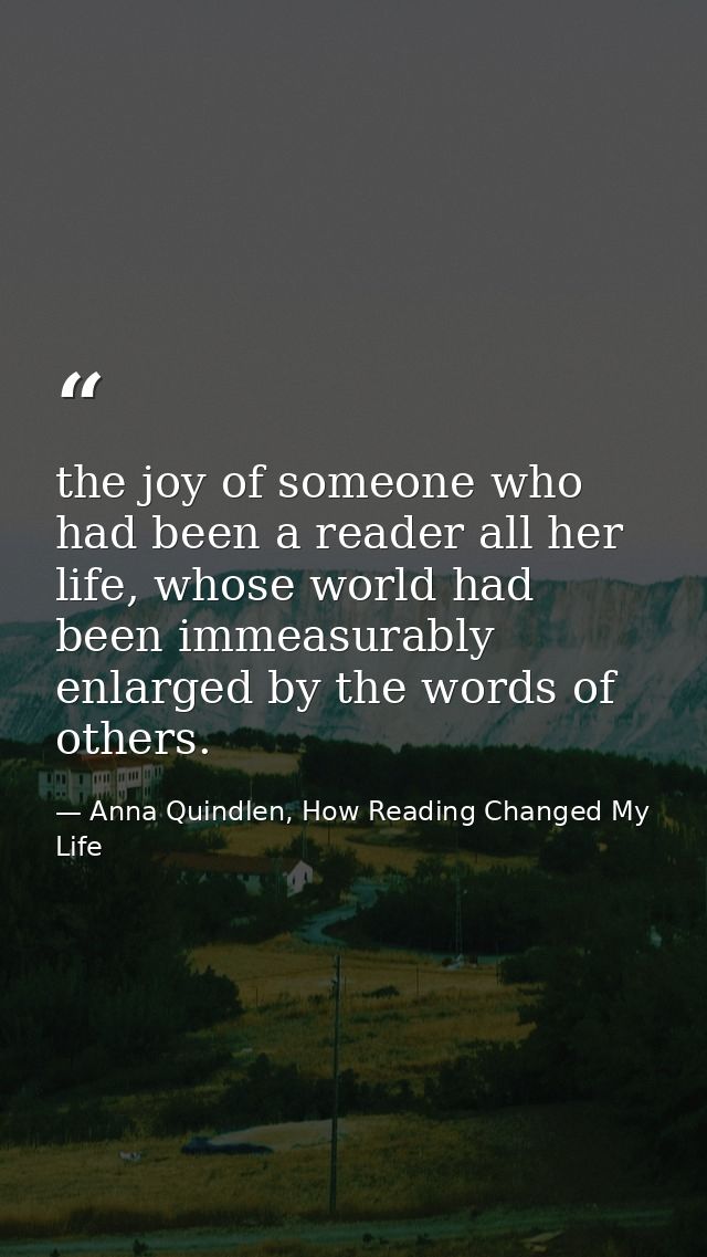 the joy of someone who had been a reader all her life, whose world had been immeasurably enlarged by the words of others — Anna Quindlen, How Reading Changed My Life