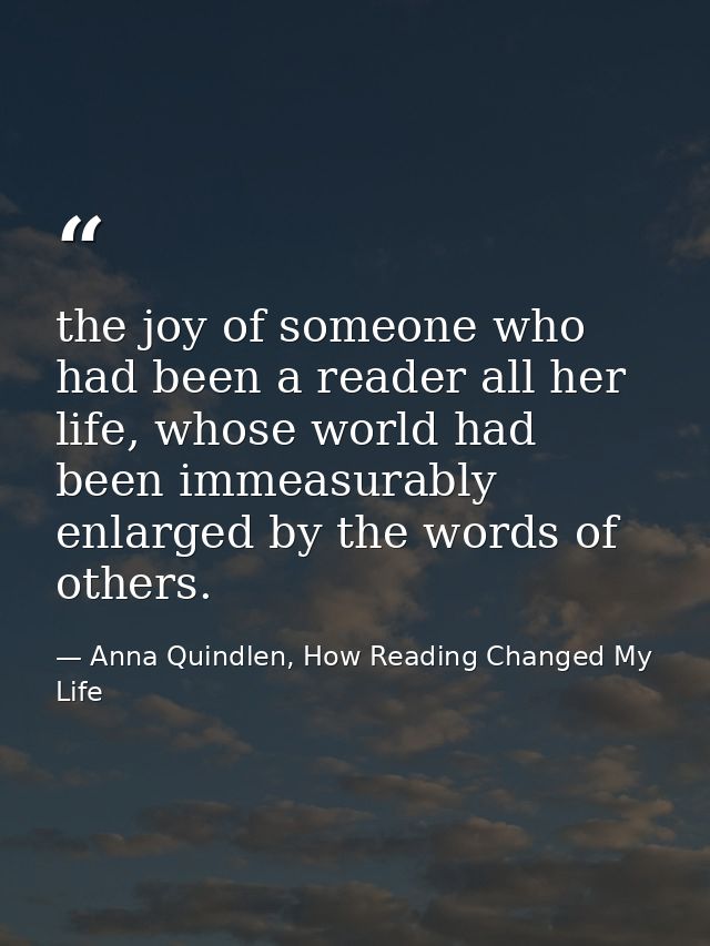the joy of someone who had been a reader all her life, whose world had been immeasurably enlarged by the words of others — Anna Quindlen, How Reading Changed My Life