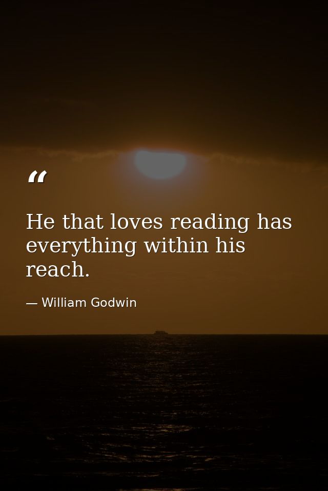He that loves reading has everything within his reach. — William Godwin