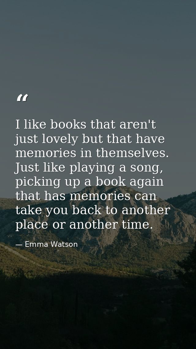 I like books that aren't just lovely but that have memories in themselves. Just like playing a song, picking up a book a — Emma Watson