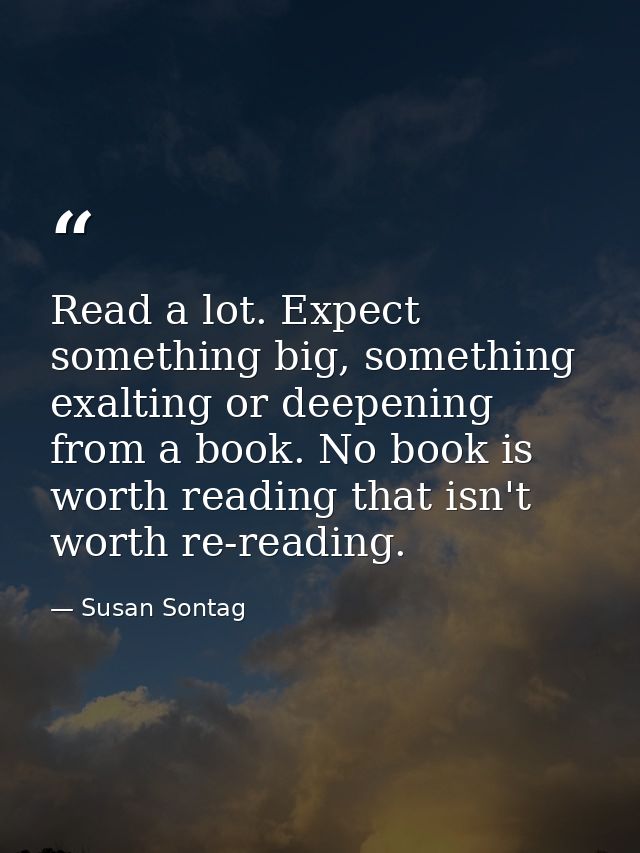 Read a lot. Expect something big, something exalting or deepening from a book. No book is worth reading that isn't worth — Susan Sontag