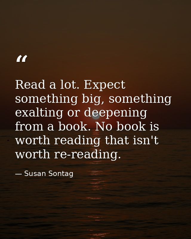 Read a lot. Expect something big, something exalting or deepening from a book. No book is worth reading that isn't worth — Susan Sontag