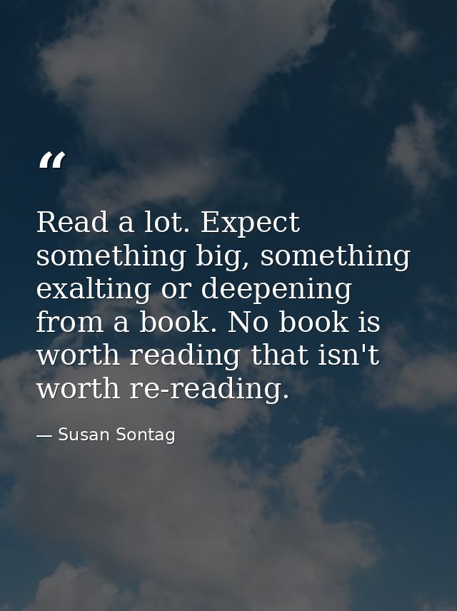 Read a lot. Expect something big, something exalting or deepening from a book. No book is worth reading that isn't worth — Susan Sontag