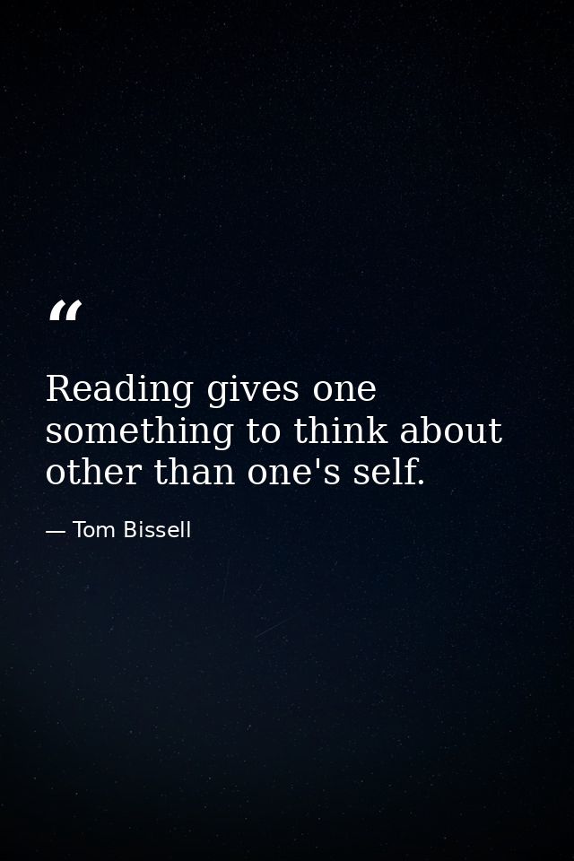 Reading gives one something to think about other than one's self. — Tom Bissell