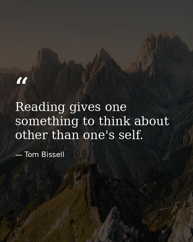 Reading gives one something to think about other than one's self. — Tom Bissell