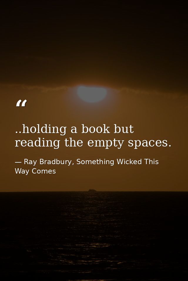 ..holding a book but reading the empty spaces. — Ray Bradbury, Something Wicked This Way Comes