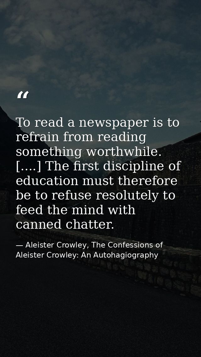 To read a newspaper is to refrain from reading something worthwhile. [....] The first discipline of education must there — Aleister Crowley, The Confessions of Aleister Crowley: An Autohagiography