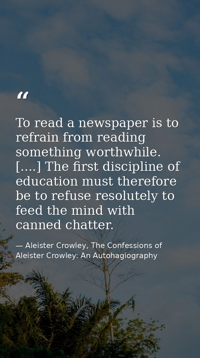 To read a newspaper is to refrain from reading something worthwhile. [....] The first discipline of education must there — Aleister Crowley, The Confessions of Aleister Crowley: An Autohagiography
