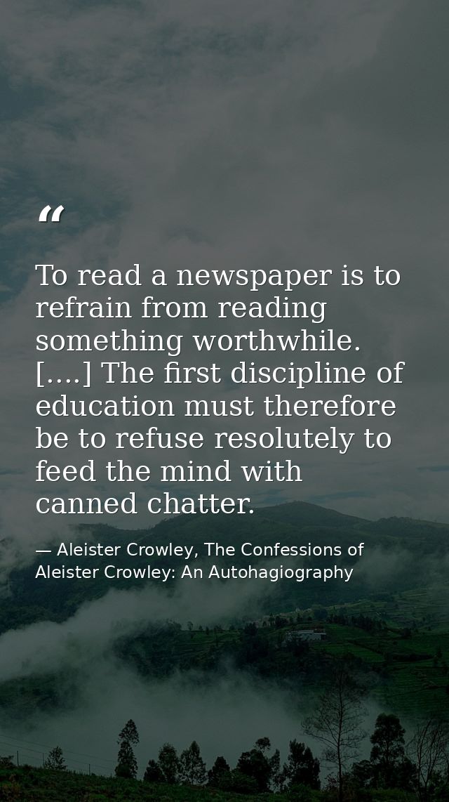 To read a newspaper is to refrain from reading something worthwhile. [....] The first discipline of education must there — Aleister Crowley, The Confessions of Aleister Crowley: An Autohagiography