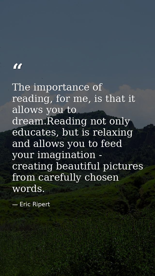 The importance of reading, for me, is that it allows you to dream.Reading not only educates, but is relaxing and allows  — Eric Ripert