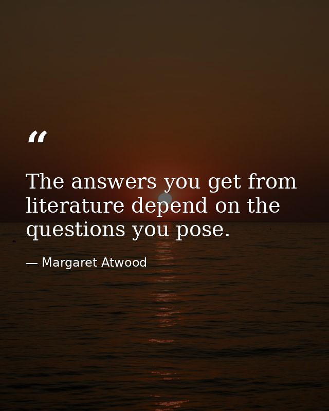 The answers you get from literature depend on the questions you pose. — Margaret Atwood