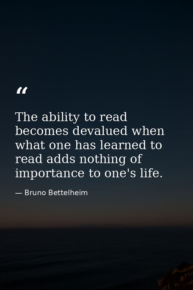 The ability to read becomes devalued when what one has learned to read adds nothing of importance to one's life. — Bruno Bettelheim