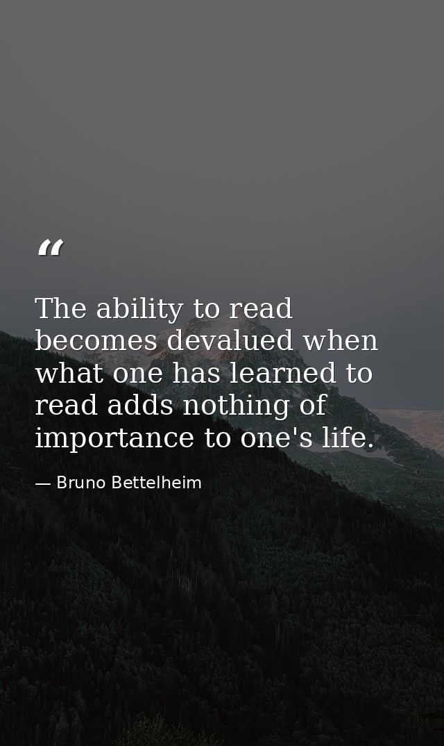 The ability to read becomes devalued when what one has learned to read adds nothing of importance to one's life. — Bruno Bettelheim