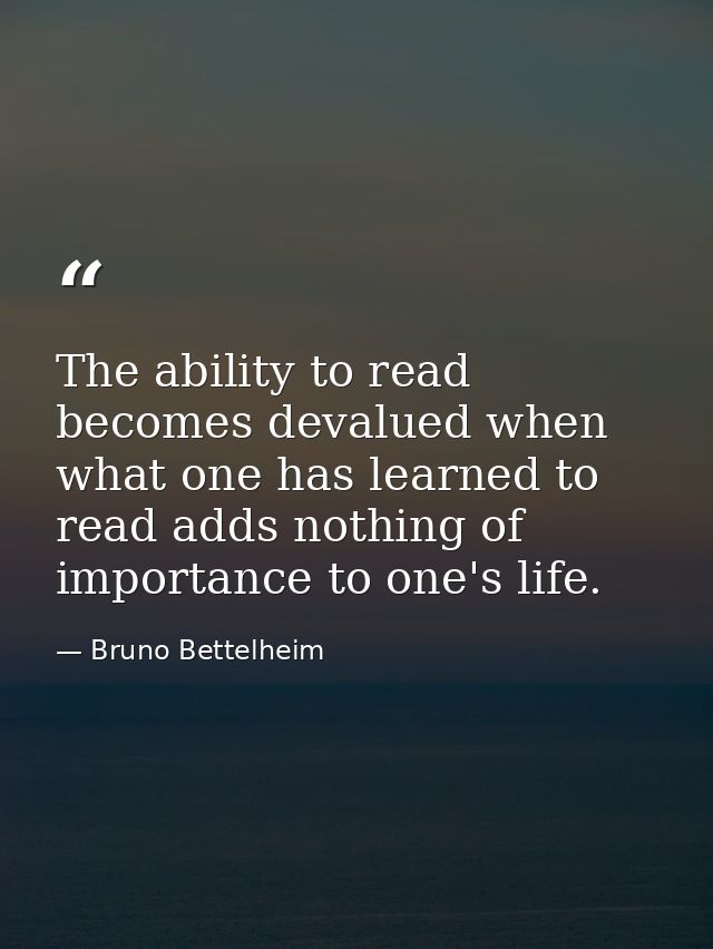 The ability to read becomes devalued when what one has learned to read adds nothing of importance to one's life. — Bruno Bettelheim
