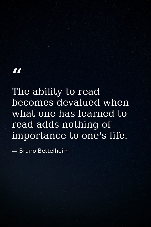 The ability to read becomes devalued when what one has learned to read adds nothing of importance to one's life. — Bruno Bettelheim