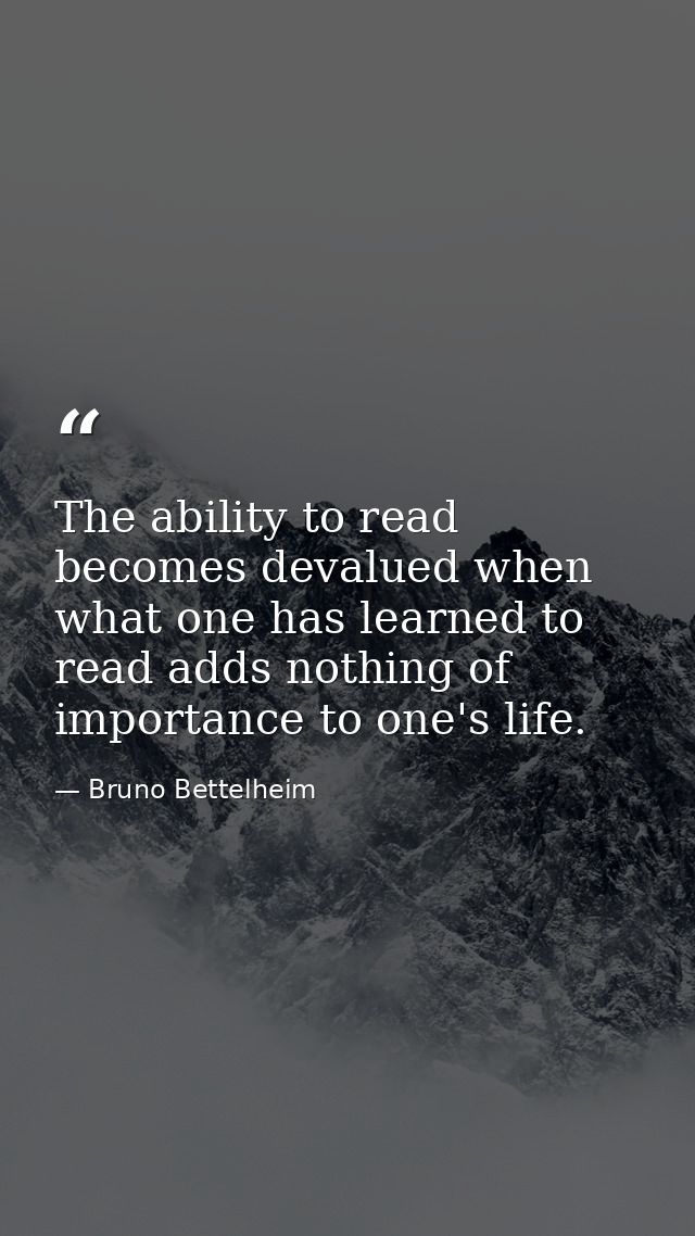 The ability to read becomes devalued when what one has learned to read adds nothing of importance to one's life. — Bruno Bettelheim
