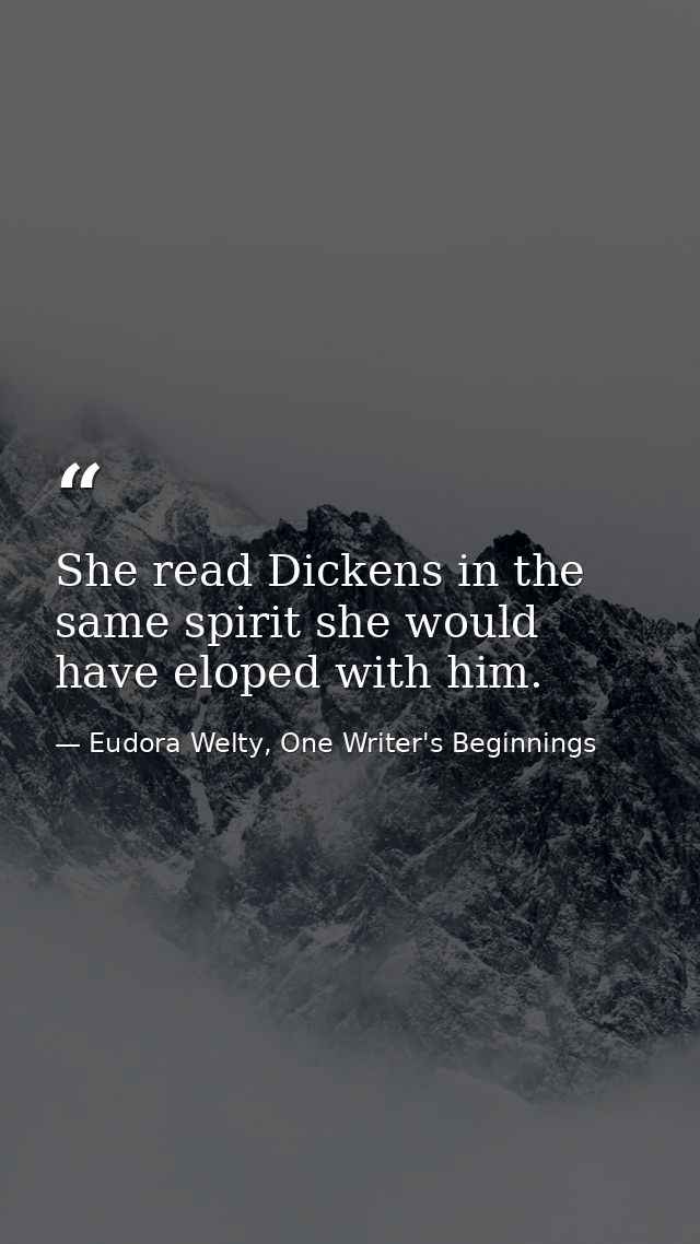 She read Dickens in the same spirit she would have eloped with him. — Eudora Welty, One Writer's Beginnings
