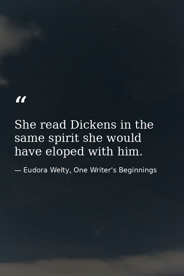 She read Dickens in the same spirit she would have eloped with him. — Eudora Welty, One Writer's Beginnings