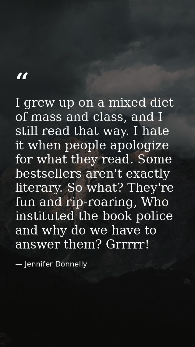 I grew up on a mixed diet of mass and class, and I still read that way. I hate it when people apologize for what they re — Jennifer Donnelly