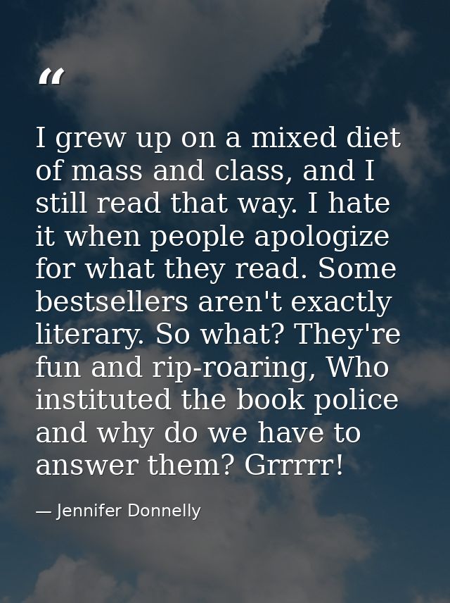 I grew up on a mixed diet of mass and class, and I still read that way. I hate it when people apologize for what they re — Jennifer Donnelly