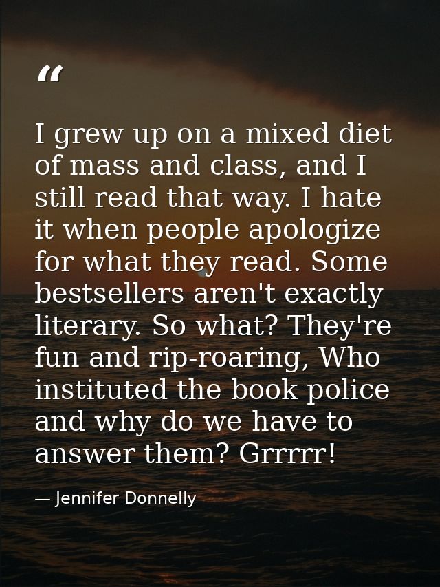I grew up on a mixed diet of mass and class, and I still read that way. I hate it when people apologize for what they re — Jennifer Donnelly