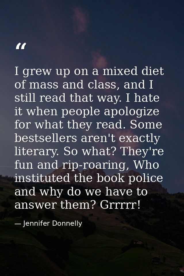 I grew up on a mixed diet of mass and class, and I still read that way. I hate it when people apologize for what they re — Jennifer Donnelly
