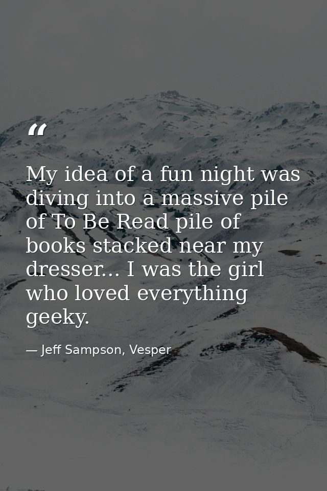 My idea of a fun night was diving into a massive pile of To Be Read pile of books stacked near my dresser... I was the g — Jeff Sampson, Vesper