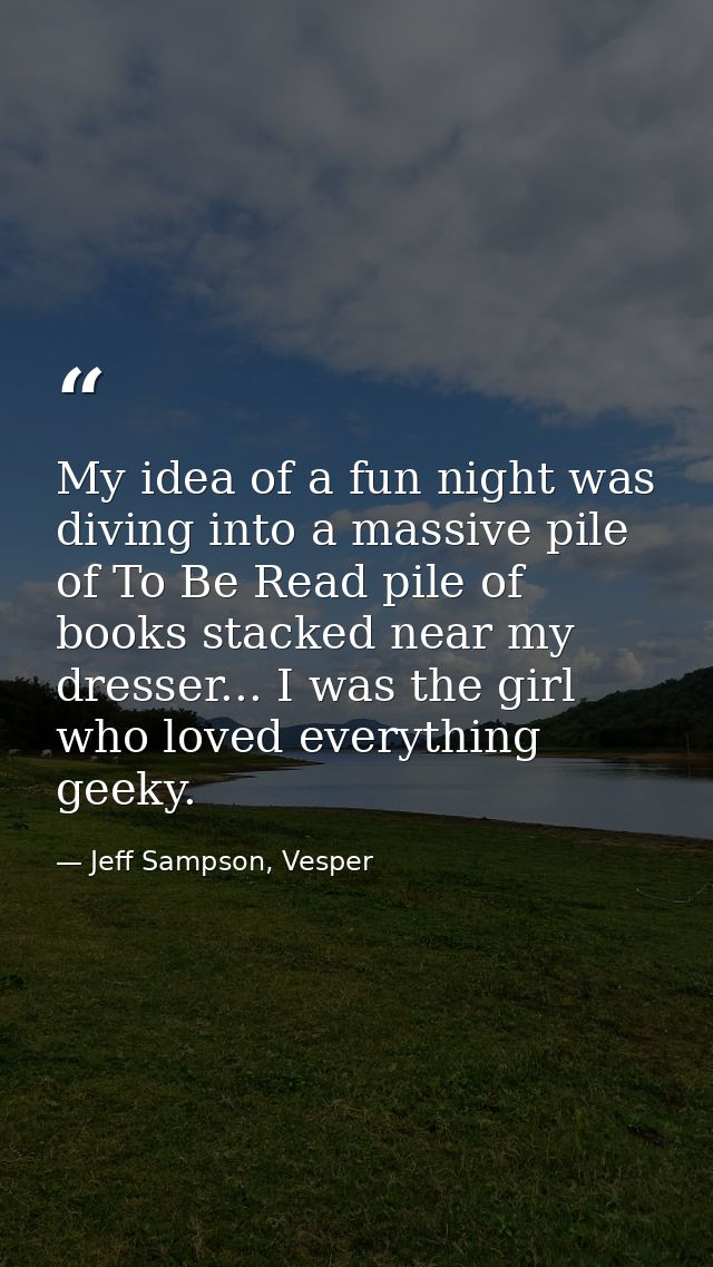 My idea of a fun night was diving into a massive pile of To Be Read pile of books stacked near my dresser... I was the g — Jeff Sampson, Vesper
