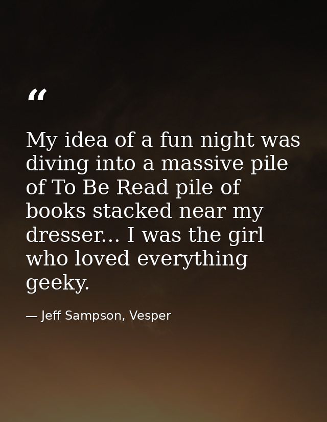 My idea of a fun night was diving into a massive pile of To Be Read pile of books stacked near my dresser... I was the g — Jeff Sampson, Vesper