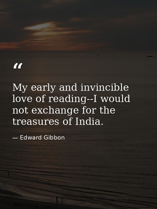 My early and invincible love of reading--I would not exchange for the treasures of India. — Edward Gibbon