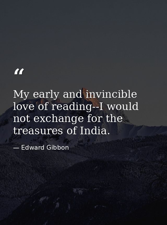 My early and invincible love of reading--I would not exchange for the treasures of India. — Edward Gibbon