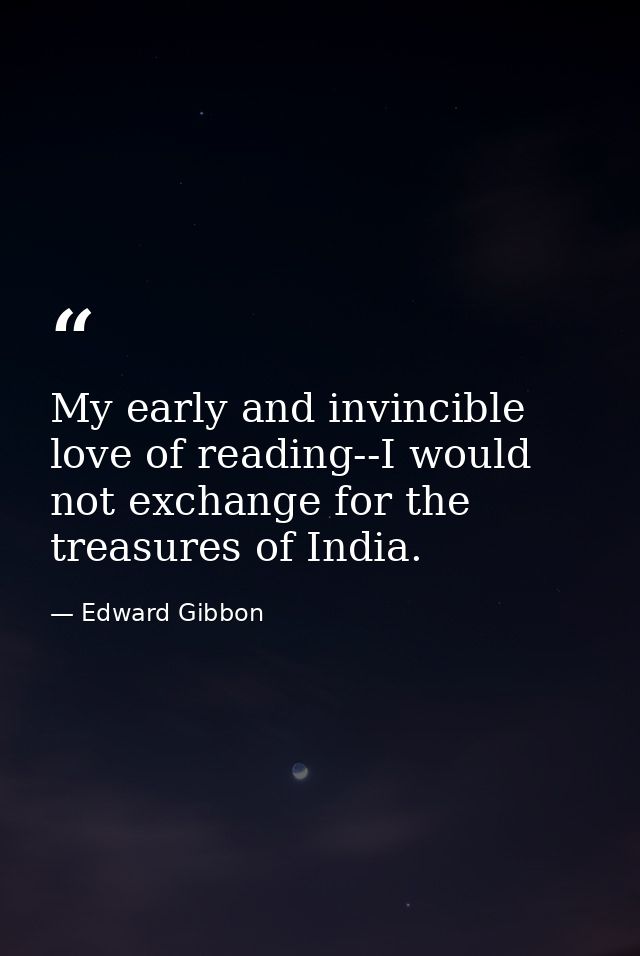 My early and invincible love of reading--I would not exchange for the treasures of India. — Edward Gibbon