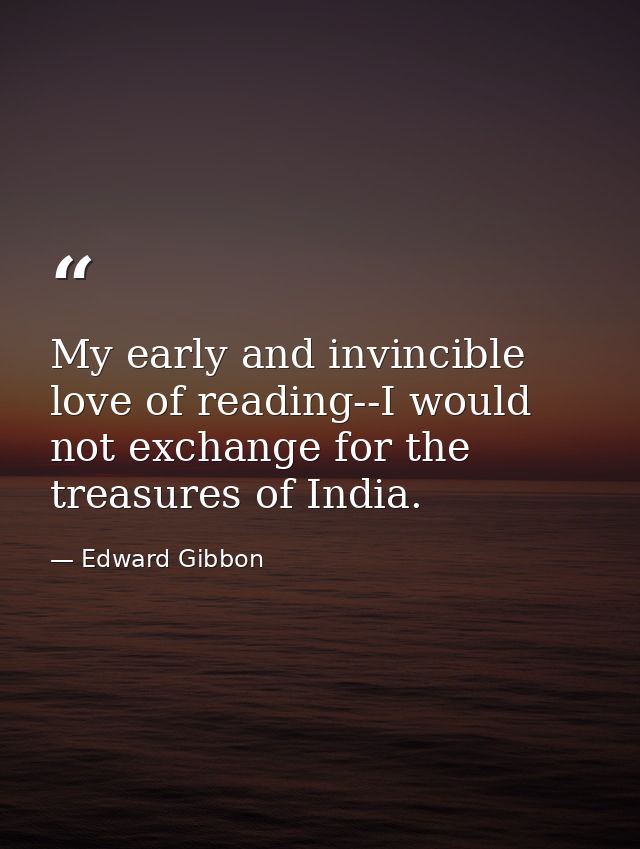 My early and invincible love of reading--I would not exchange for the treasures of India. — Edward Gibbon