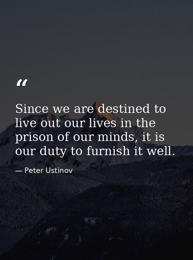 Since we are destined to live out our lives in the prison of our minds, it is our duty to furnish it well. — Peter Ustinov