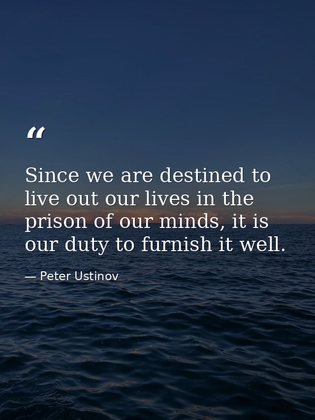 Since we are destined to live out our lives in the prison of our minds, it is our duty to furnish it well. — Peter Ustinov