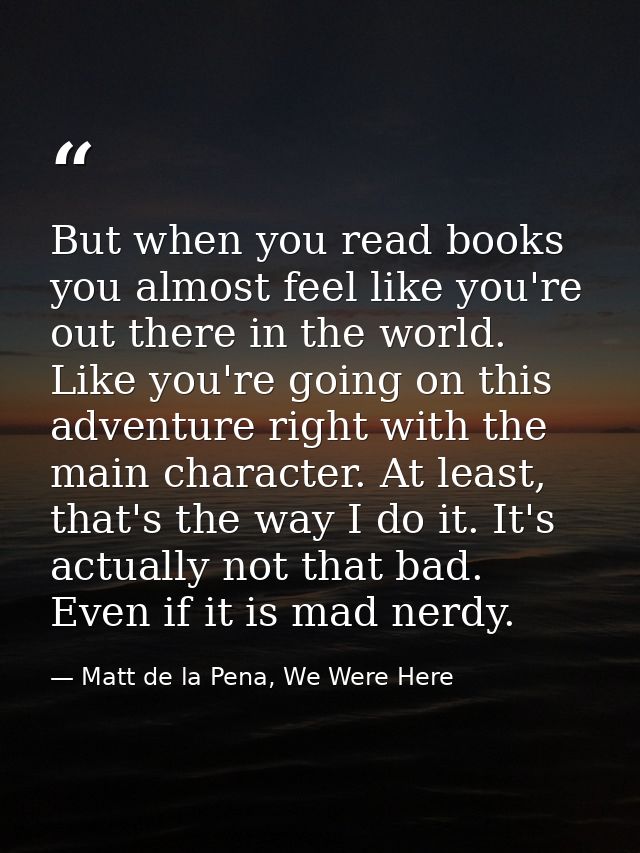 But when you read books you almost feel like you're out there in the world. Like you're going on this adventure right wi — Matt de la Pena, We Were Here