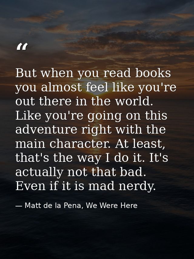 But when you read books you almost feel like you're out there in the world. Like you're going on this adventure right wi — Matt de la Pena, We Were Here