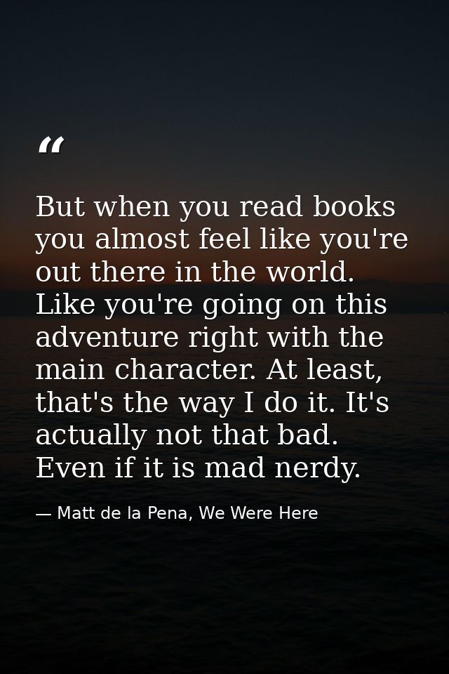 But when you read books you almost feel like you're out there in the world. Like you're going on this adventure right wi — Matt de la Pena, We Were Here