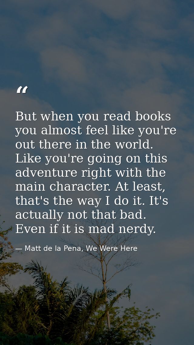 But when you read books you almost feel like you're out there in the world. Like you're going on this adventure right wi — Matt de la Pena, We Were Here