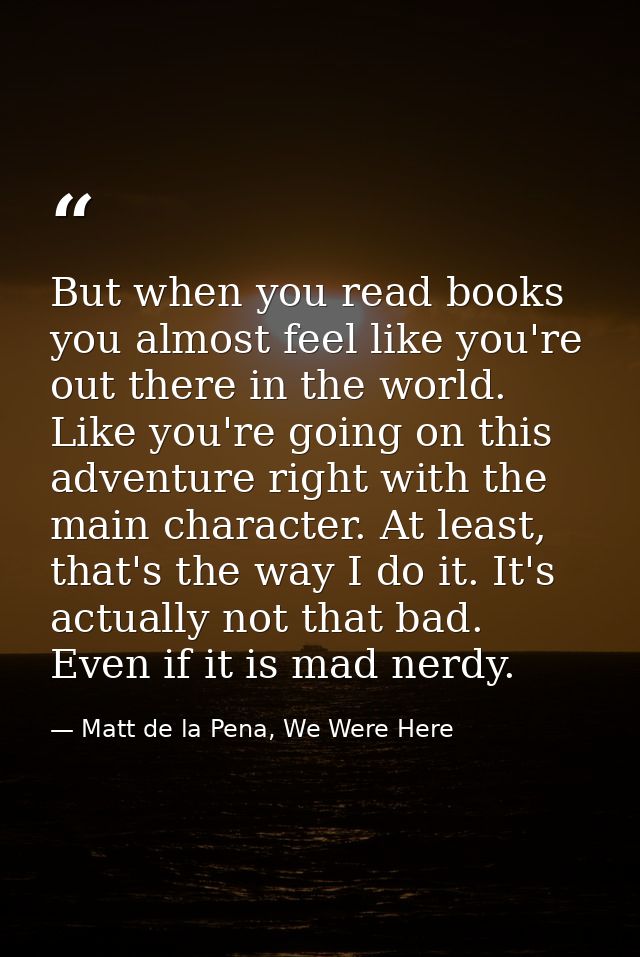 But when you read books you almost feel like you're out there in the world. Like you're going on this adventure right wi — Matt de la Pena, We Were Here